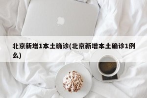 北京新增1本土确诊(北京新增本土确诊1例么)