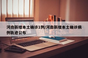 河南新增本土确诊1例/河南新增本土确诊病例轨迹公布