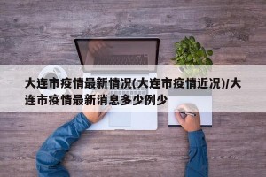 大连市疫情最新情况(大连市疫情近况)/大连市疫情最新消息多少例少