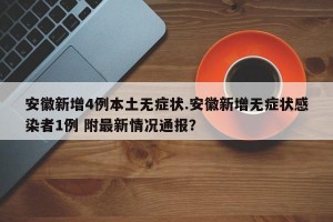 安徽新增4例本土无症状.安徽新增无症状感染者1例 附最新情况通报？