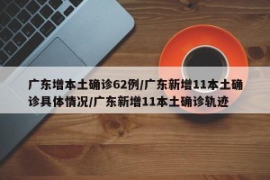 广东增本土确诊62例/广东新增11本土确诊具体情况/广东新增11本土确诊轨迹