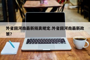 外省回河南最新隔离规定.外省回河南最新政策？