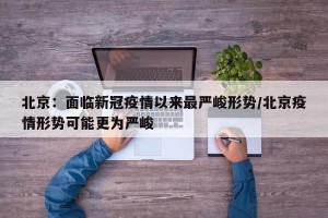 北京：面临新冠疫情以来最严峻形势/北京疫情形势可能更为严峻