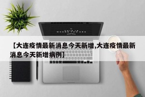 【大连疫情最新消息今天新增,大连疫情最新消息今天新增病例】