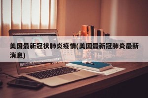 美国最新冠状肺炎疫情(美国最新冠肺炎最新消息)
