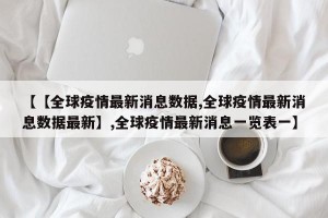 【【全球疫情最新消息数据,全球疫情最新消息数据最新】,全球疫情最新消息一览表一】