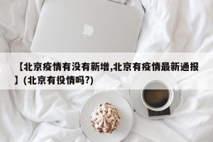 【北京疫情有没有新增,北京有疫情最新通报】(北京有役情吗?)