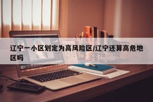 辽宁一小区划定为高风险区/辽宁还算高危地区吗