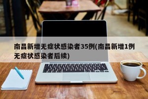 南昌新增无症状感染者35例(南昌新增1例无症状感染者后续)
