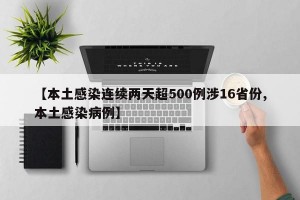 【本土感染连续两天超500例涉16省份,本土感染病例】