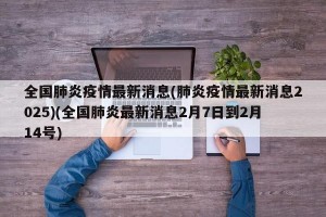 全国肺炎疫情最新消息(肺炎疫情最新消息2025)(全国肺炎最新消息2月7日到2月14号)