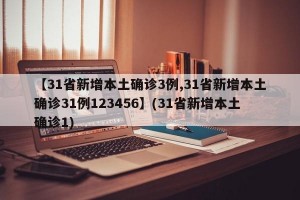 【31省新增本土确诊3例,31省新增本土确诊31例123456】(31省新增本土确诊1)