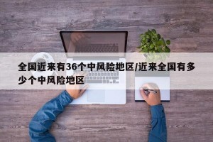 全国近来有36个中风险地区/近来全国有多少个中风险地区