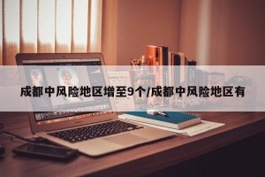 成都中风险地区增至9个/成都中风险地区有
