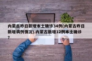 内蒙古昨日新增本土确诊34例(内蒙古昨日新增病例情况).内蒙古新增12例本土确诊？