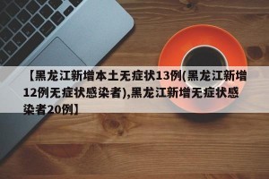 【黑龙江新增本土无症状13例(黑龙江新增12例无症状感染者),黑龙江新增无症状感染者20例】