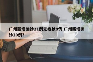 广州新增确诊21例无症状8例.广州新增确诊20例？