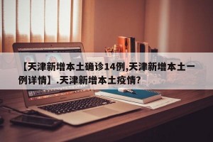 【天津新增本土确诊14例,天津新增本土一例详情】.天津新增本土疫情？
