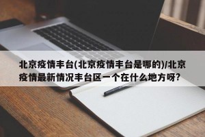 北京疫情丰台(北京疫情丰台是哪的)/北京疫情最新情况丰台区一个在什么地方呀?