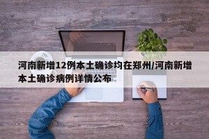 河南新增12例本土确诊均在郑州/河南新增本土确诊病例详情公布