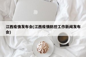 江西疫情发布会(江西疫情防控工作新闻发布会)