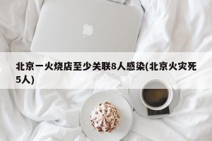 北京一火烧店至少关联8人感染(北京火灾死5人)