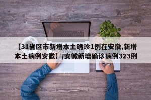 【31省区市新增本土确诊1例在安徽,新增本土病例安徽】/安徽新增确诊病例323例