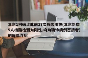 北京1例确诊此前17次核酸阴性(北京新增5人核酸检测为阳性,均为确诊病例密接者)的简单介绍
