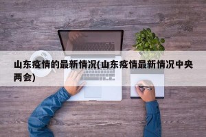山东疫情的最新情况(山东疫情最新情况中央两会)