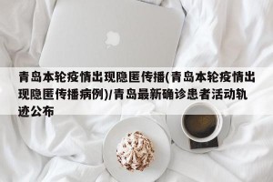 青岛本轮疫情出现隐匿传播(青岛本轮疫情出现隐匿传播病例)/青岛最新确诊患者活动轨迹公布