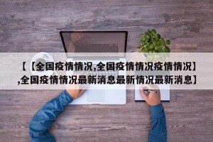 【【全国疫情情况,全国疫情情况疫情情况】,全国疫情情况最新消息最新情况最新消息】