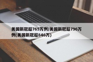 美国新冠超765万例/美国新冠超796万例(美国新冠超846万)