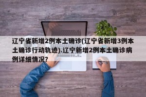 辽宁省新增2例本土确诊(辽宁省新增3例本土确诊行动轨迹).辽宁新增2例本土确诊病例详细情况？