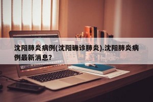 沈阳肺炎病例(沈阳确诊肺炎).沈阳肺炎病例最新消息？