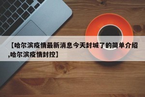 【哈尔滨疫情最新消息今天封城了的简单介绍,哈尔滨疫情封控】