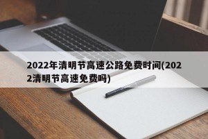 2022年清明节高速公路免费时间(2022清明节高速免费吗)