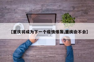 【重庆将成为下一个疫情爆发,重庆会不会】
