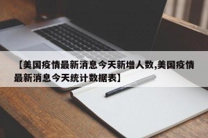 【美国疫情最新消息今天新增人数,美国疫情最新消息今天统计数据表】