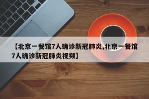 【北京一餐馆7人确诊新冠肺炎,北京一餐馆7人确诊新冠肺炎视频】