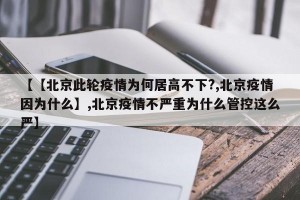 【【北京此轮疫情为何居高不下?,北京疫情因为什么】,北京疫情不严重为什么管控这么严】