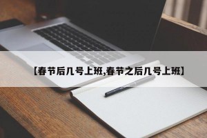 【春节后几号上班,春节之后几号上班】