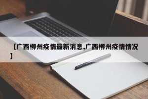 【广西柳州疫情最新消息,广西柳州疫情情况】