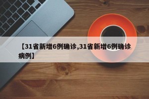 【31省新增6例确诊,31省新增6例确诊病例】