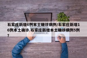 石家庄新增6例本土确诊病例/石家庄新增16例本土确诊.石家庄新增本土确诊病例5例？