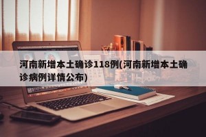 河南新增本土确诊118例(河南新增本土确诊病例详情公布)