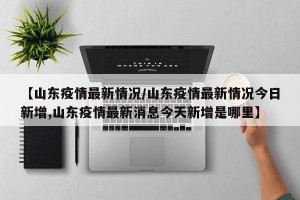 【山东疫情最新情况/山东疫情最新情况今日新增,山东疫情最新消息今天新增是哪里】