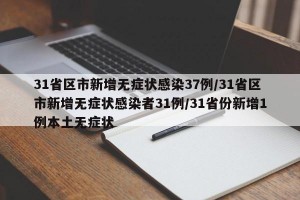 31省区市新增无症状感染37例/31省区市新增无症状感染者31例/31省份新增1例本土无症状