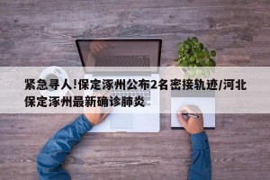 紧急寻人!保定涿州公布2名密接轨迹/河北保定涿州最新确诊肺炎