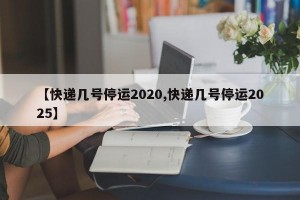 【快递几号停运2020,快递几号停运2025】
