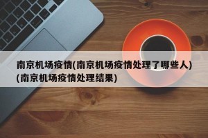 南京机场疫情(南京机场疫情处理了哪些人)(南京机场疫情处理结果)